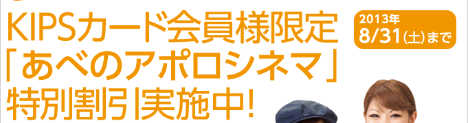 KIPSカード会員様限定「あべのアポロシネマ」特別割引実施中！2013/8/31（土）まで