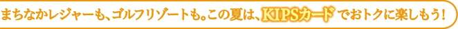 まちなかレジャーも、ゴルフリゾートも。この夏は、KIPSカードでおトクに楽しもう！
