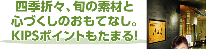 「月日亭」四季折々、旬の素材と心づくしのおもてなし。KIPSポイントもたまる！