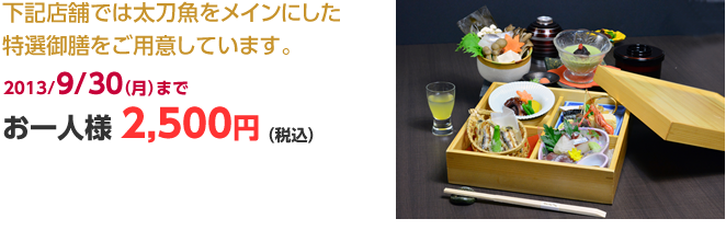 下記店舗では太刀魚をメインにした特選御膳をご用意しています。2013/9/30（月）まで お一人様 2,500円（税込）