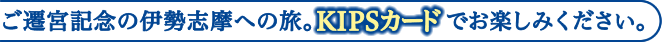 ご遷宮記念の伊勢志摩への旅。KIPSカードでお楽しみください。