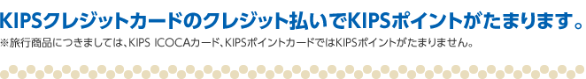 KIPSクレジットカードのクレジット払いでKIPSポイントがたまります。