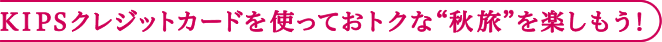 KIPSクレジットカードを使っておトクな秋旅を楽しもう！
