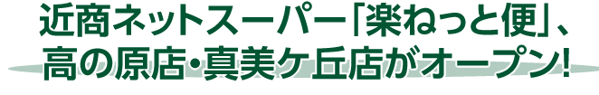 近商ネットスーパー「楽ねっと便」、高の原店・真美ケ丘店がオープン!