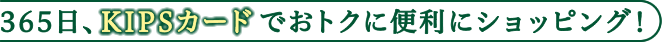 365日、KIPSカードでおトクに便利にショッピング！