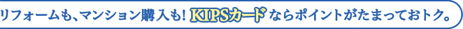 リフォームも、マンション購入も！KIPSカードならポイントがたまっておトク。