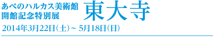 あべのハルカス美術館開館記念特別展「東大寺」2014年3月22日（土）～ 5月18日（日）