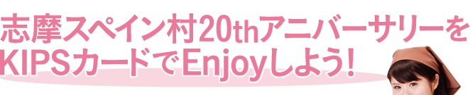 志摩スペイン村20thアニバーサリーをKIPSカードでEnjoyしよう！