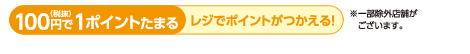 100円で1ポイントたまる（税抜）レジでポイントがつかえる！※一部除外店舗がございます。