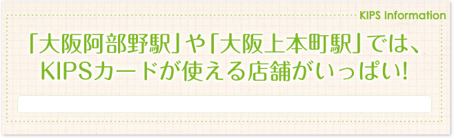 「大阪阿部野駅」や「大阪上本町駅」では、KIPSカードが使える店舗がいっぱい!