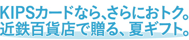 KIPSカードなら、さらにおトク。近鉄百貨店で贈る、夏ギフト。