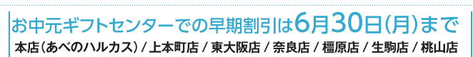 お中元ギフトセンターでの早期割引は6月30日（月）まで 本店（あべのハルカス）/上本町店/東大阪店/奈良店/橿原店/生駒店/桃山店