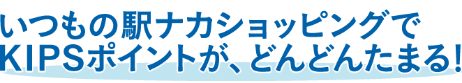 いつもの駅ナカショッピングでKIPSポイントが、どんどんたまる！