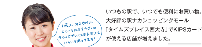 いつもの駅で、いつでも便利にお買い物。大好評の駅ナカショッピングモール
「タイムズプレイス西大寺」でKIPSカードが使える店舗が増えました。