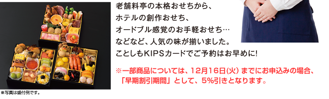 老舗料理の本格おせちから、ホテルの創作おせち、オードブル感覚のお手軽おせち…などなど、人気の味が揃いました。ことしもKIPSカードでご予約はお早めに！