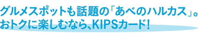 グルメスポットも話題の「あべのハルカス」。おトクに楽しむなら、KIPSカード！