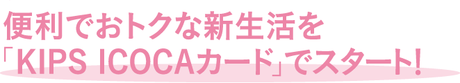 便利でおトクな新生活を「KIPS ICOCAカード」でスタート！