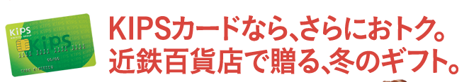 KIPSカードなら、さらにおトク。近鉄百貨店で贈る、冬のギフト。