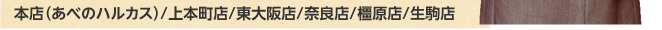 本店（あべのハルカス）/上本町店/東大阪店/奈良店/橿原店/生駒店