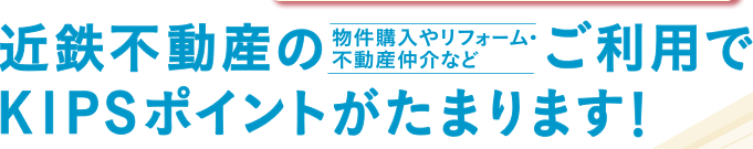 近鉄不動産の(物件購入やリフォーム・不動産仲介など）ご利用でKIPSポイントがたまります！