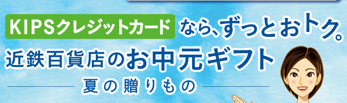 KIPSクレジットカードなら、ずっとおトク。近鉄百貨店のお中元ギフト。夏の贈りもの