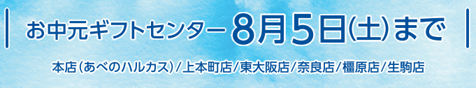 お中元ギフトセンター8月5日（土）まで/本店（あべのハルカス）/上本町店/東大阪店/奈良店/橿原店/生駒店