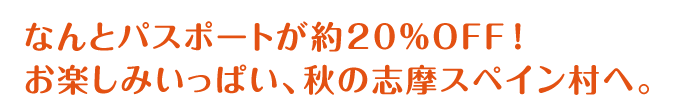 なんとパスポートが約20%OFF！お楽しみいっぱい、秋の志摩スペイン村へ。