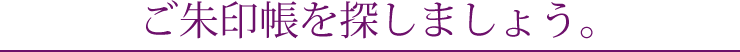ご朱印帳を探しましょう。