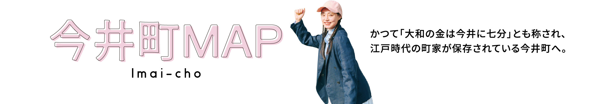 今井町MAP。かつて「大和の金は今井に七分」とも称され、江戸時代の町家が保存されている今井町へ。