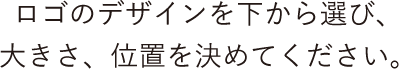 ロゴのデザインを下から選び、 大きさ、位置を決めてください。