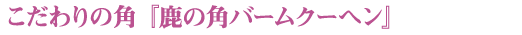 こだわりの角『鹿の角バームクーヘン』