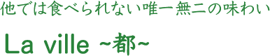 他では食べられない唯一無二の味わい La ville ~都~ 