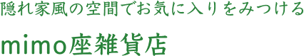 隠れ家風の空間でお気に入りをみつける mimo座雑貨店