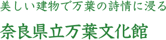 美しい建物で万葉の詩情に浸る 奈良県立万葉文化館