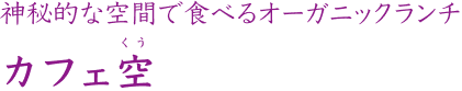 神秘的な空間で食べるオーガニックランチ カフェ空(くう)