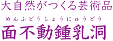 大自然がつくる芸術品 面不動鍾乳洞（めんふどうしょうにゅうどう）