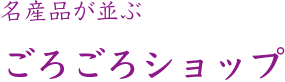 名産品が並ぶ ごろごろショップ