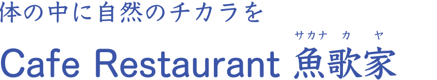 体の中に自然のチカラを Cafe Restaurant 魚歌家（サカナカヤ）